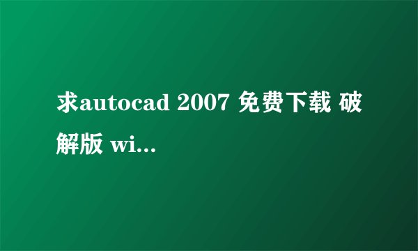 求autocad 2007 免费下载 破解版 win7 32位（中文版)