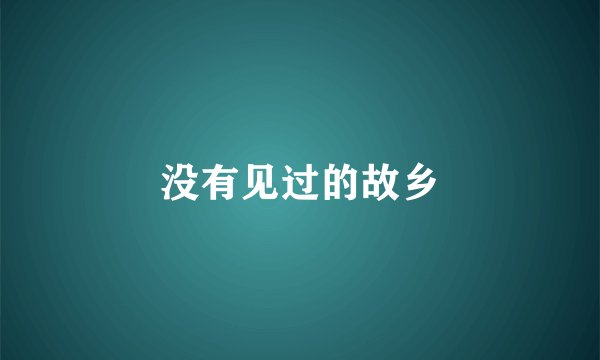 没有见过的故乡