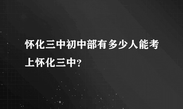怀化三中初中部有多少人能考上怀化三中？