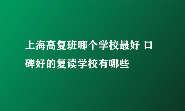 上海高复班哪个学校最好 口碑好的复读学校有哪些