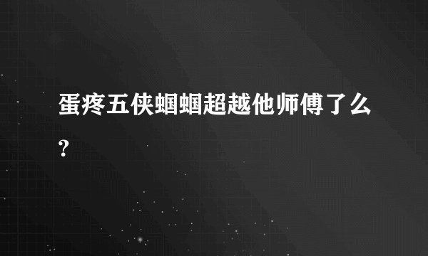 蛋疼五侠蝈蝈超越他师傅了么？