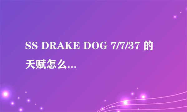 SS DRAKE DOG 7/7/37 的天赋怎么加啊 谁知道？ 小弟先谢过了！
