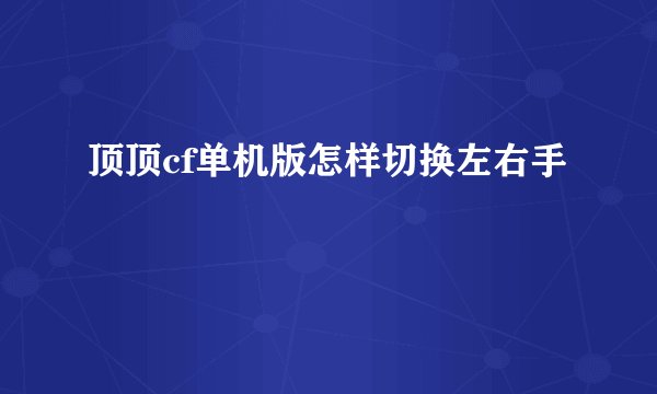 顶顶cf单机版怎样切换左右手