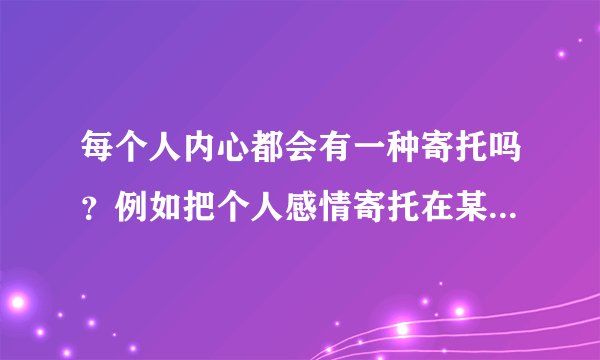 每个人内心都会有一种寄托吗？例如把个人感情寄托在某人身上，怎么摆脱这种寄托？