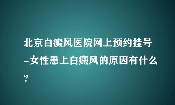 北京白癜风医院网上预约挂号-女性患上白癜风的原因有什么？