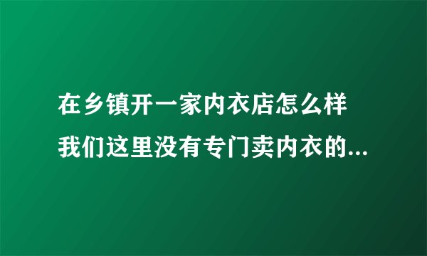 在乡镇开一家内衣店怎么样 我们这里没有专门卖内衣的店只有三四家卖化妆品带着卖的最高价位也就是1