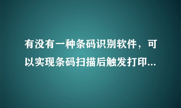 有没有一种条码识别软件，可以实现条码扫描后触发打印的功能？