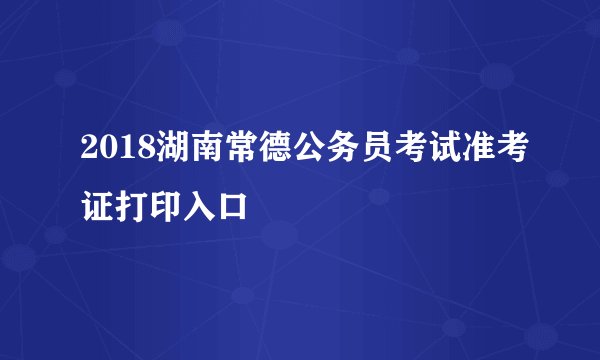 2018湖南常德公务员考试准考证打印入口