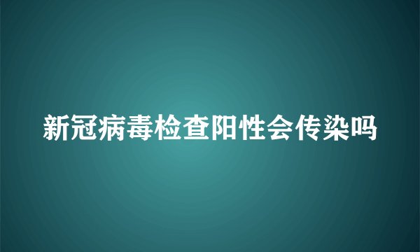 新冠病毒检查阳性会传染吗