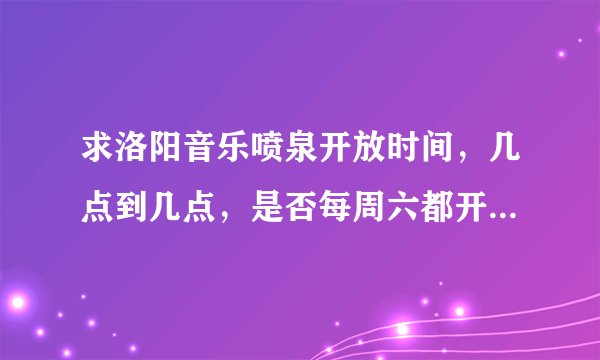 求洛阳音乐喷泉开放时间，几点到几点，是否每周六都开放，知道的麻烦告诉下谢谢