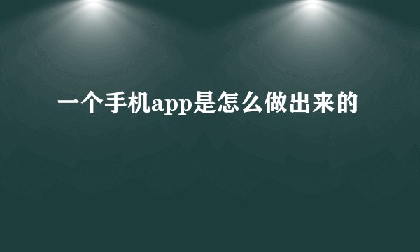 一个手机app是怎么做出来的