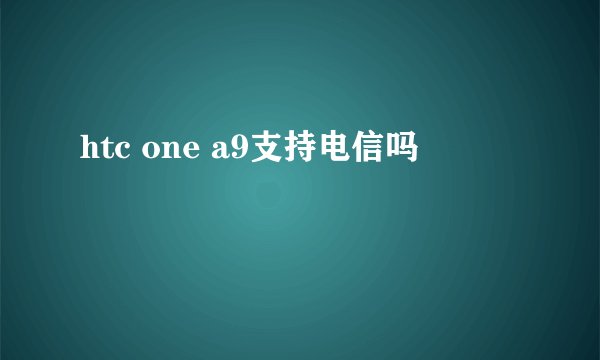 htc one a9支持电信吗