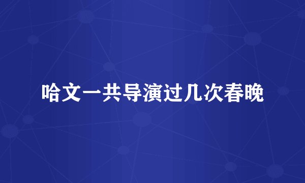 哈文一共导演过几次春晚