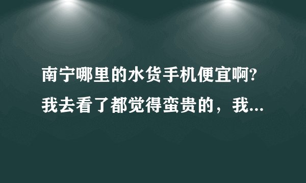 南宁哪里的水货手机便宜啊?我去看了都觉得蛮贵的，我想买苹果手机。