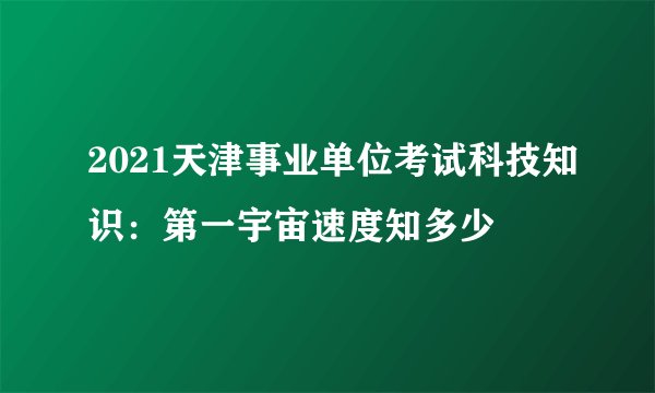 2021天津事业单位考试科技知识：第一宇宙速度知多少