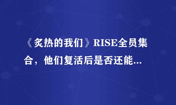 《炙热的我们》RISE全员集合，他们复活后是否还能冲击冠军？
