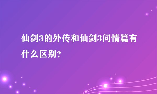 仙剑3的外传和仙剑3问情篇有什么区别？