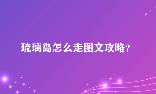 琉璃岛怎么走图文攻略？