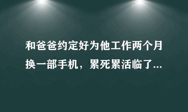 和爸爸约定好为他工作两个月换一部手机，累死累活临了非要给我换成皮草，说我不识时务，骂我愚蠢。呵？