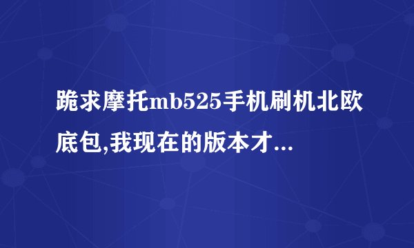 跪求摩托mb525手机刷机北欧底包,我现在的版本才2.1,最好还有汉化的包。谢谢!