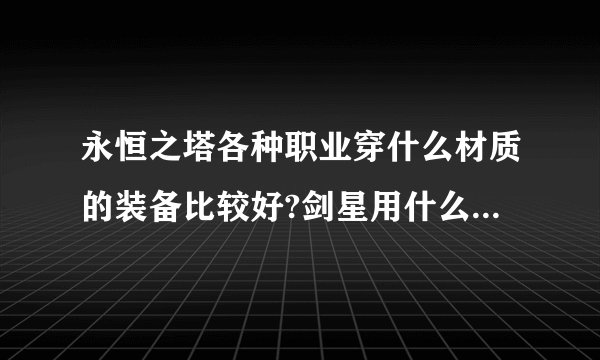 永恒之塔各种职业穿什么材质的装备比较好?剑星用什么武器比较好？