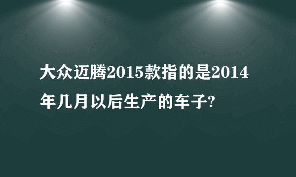 大众迈腾2015款指的是2014年几月以后生产的车子?