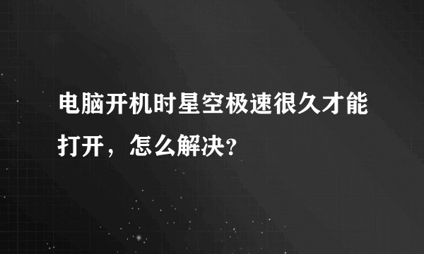 电脑开机时星空极速很久才能打开，怎么解决？