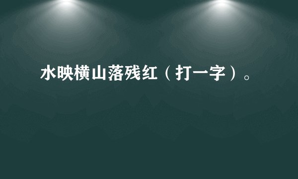 水映横山落残红（打一字）。