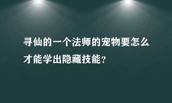 寻仙的一个法师的宠物要怎么才能学出隐藏技能？