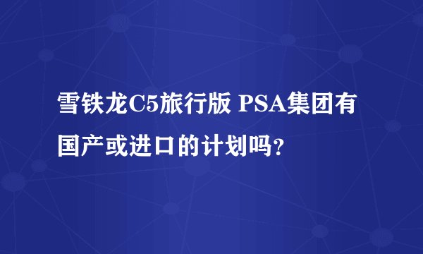 雪铁龙C5旅行版 PSA集团有国产或进口的计划吗？
