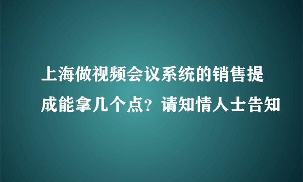 上海做视频会议系统的销售提成能拿几个点？请知情人士告知