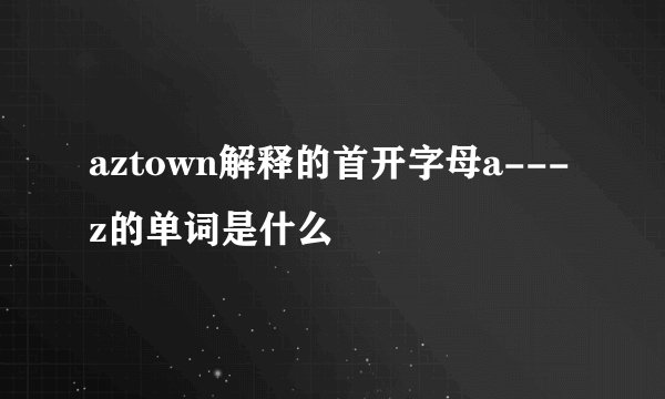 aztown解释的首开字母a---z的单词是什么