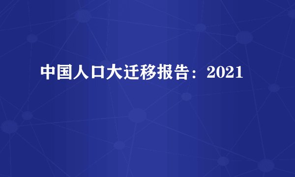 中国人口大迁移报告：2021