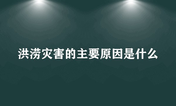 洪涝灾害的主要原因是什么
