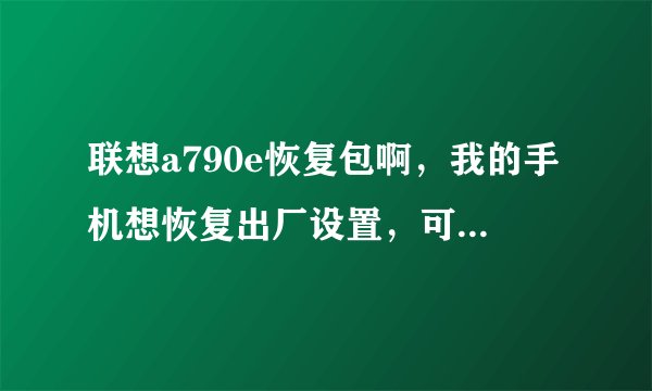 联想a790e恢复包啊，我的手机想恢复出厂设置，可是一点那个就说文件丢失 你怎么解决 的