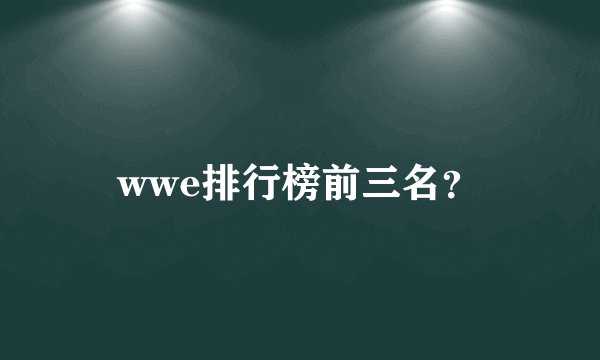 wwe排行榜前三名？