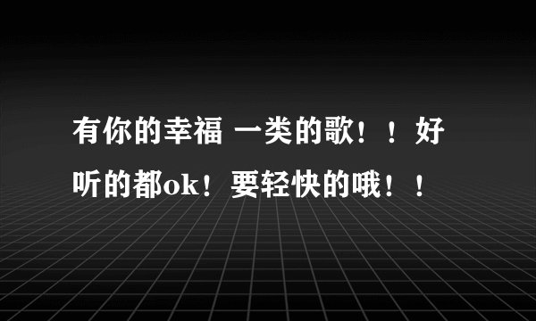 有你的幸福 一类的歌！！好听的都ok！要轻快的哦！！