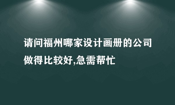 请问福州哪家设计画册的公司做得比较好,急需帮忙
