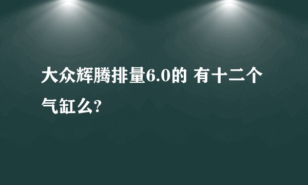 大众辉腾排量6.0的 有十二个气缸么?