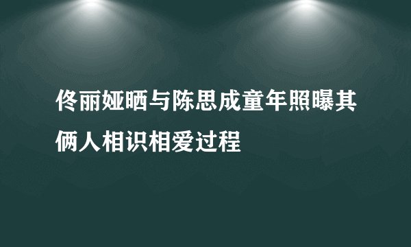 佟丽娅晒与陈思成童年照曝其俩人相识相爱过程