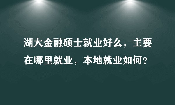 湖大金融硕士就业好么，主要在哪里就业，本地就业如何？
