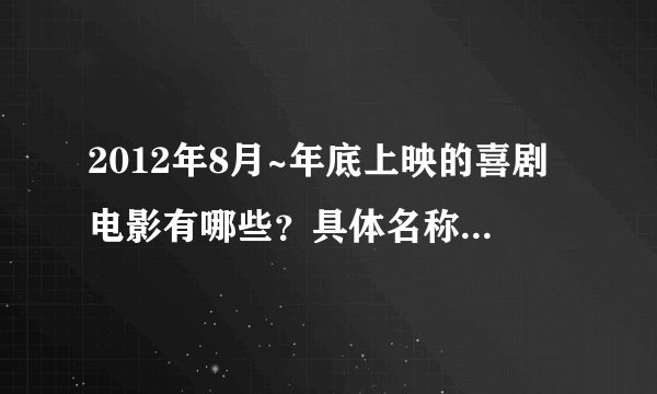 2012年8月~年底上映的喜剧电影有哪些？具体名称！讲爱情的也可以