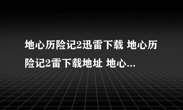 地心历险记2迅雷下载 地心历险记2雷下载地址 地心历险记2DVD版下载