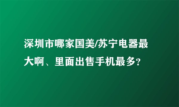 深圳市哪家国美/苏宁电器最大啊、里面出售手机最多？