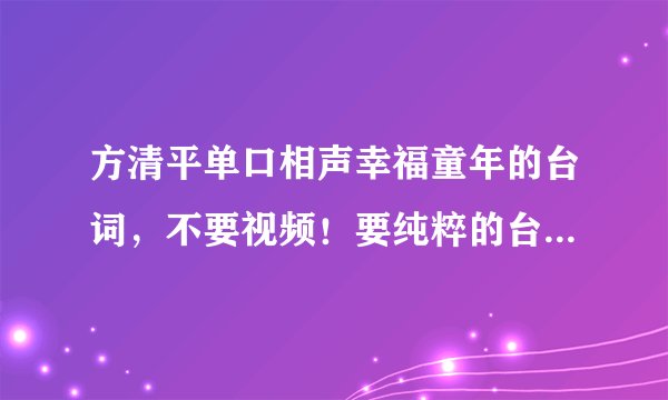 方清平单口相声幸福童年的台词，不要视频！要纯粹的台词！！谢谢！！！