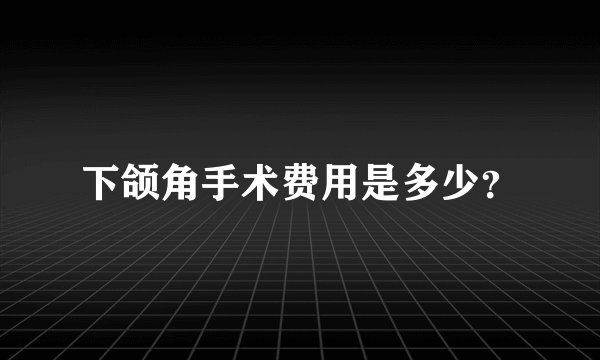 下颌角手术费用是多少？