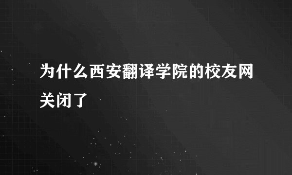 为什么西安翻译学院的校友网关闭了