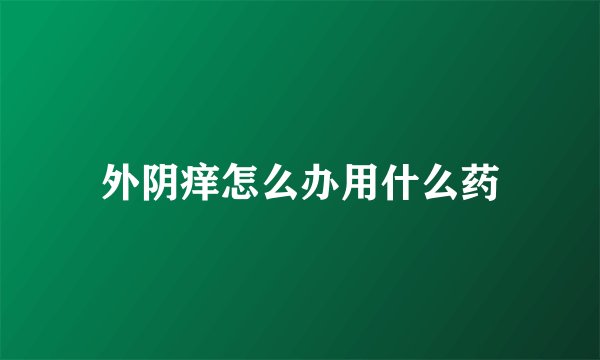 外阴痒怎么办用什么药