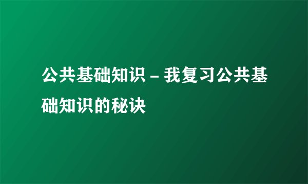 公共基础知识－我复习公共基础知识的秘诀