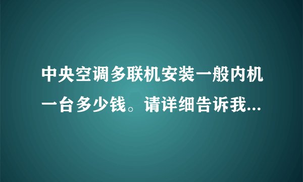 中央空调多联机安装一般内机一台多少钱。请详细告诉我，都包括什么
